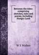 Between the tides: comprising sketches, tales and poems, including Hungry Land, W S Walker 