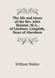 The life and times of the Rev. John Skinner, M.A., of Linshart, Longside, Dean of Aberdeen, William Walker 