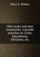 Old tracks and new landmarks: wayside sketches in Crete, Macedonia, Mitylene, etc., Mary A. Walker 