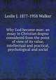 Why God became man: an essay in Christian dogma considered from the point of view of its value, intellectual and practical, psychological and social, Leslie J. 1877-1958 Walker 