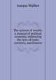 The science of wealth: a manual of political economy, embracing the laws of trade, currency, and finance, Amasa Walker 