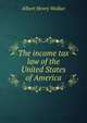 The income tax law of the United States of America, Albert Henry Walker 