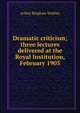 Dramatic criticism; three lectures delivered at the Royal Institution, February 1903, Arthur Bingham Walkley 