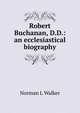 Robert Buchanan, D.D.: an ecclesiastical biography, Norman L Walker 