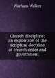 Church discipline: an exposition of the scripture doctrine of church order and government, Warham Walker 