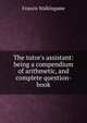 The tutor's assistant: being a compendium of arithmetic, and complete question-book., Francis Walkingame 