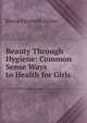 Beauty Through Hygiene: Common Sense Ways to Health for Girls, Emma Elizabeth Walker 
