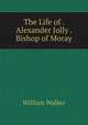 The Life of . Alexander Jolly . Bishop of Moray, William Walker 