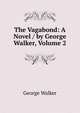 The Vagabond: A Novel / by George Walker, Volume 2, George Walker 