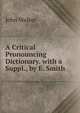 A Critical Pronouncing Dictionary. with a Suppl., by E. Smith, Walker, John 