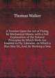 A Treatise Upon the Art of Flying, by Mechanical Means, with a Full Explanation of the Natural Principles by Which Birds Are Enabled to Fly: Likewise . in Which a Man May Sit, And, by Working a Sma, Thomas Walker 