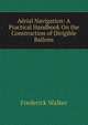 Aerial Navigation: A Practical Handbook On the Construction of Dirigible Ballons, Frederick Walker 
