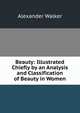 Beauty: Illustrated Chiefly by an Analysis and Classification of Beauty in Women, Alexander Walker 
