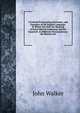 A Critical Pronouncing Dictionary, and Expositor of the English Language: In Which Not Only the Meaning of Every Word Is Explained, and the Sound of . to Different Pronunciations, the Reasons for, Walker, John 