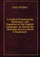 A Critical Pronouncing Dictionary, and Expositor of the English Language: In Which the Meaning of Every Word Is Explained ., Walker, John 