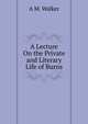 A Lecture On the Private and Literary Life of Burns, A M. Walker 
