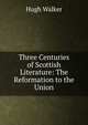 Three Centuries of Scottish Literature: The Reformation to the Union, Hugh Walker 