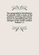 The geographical distribution of animals: with a study of the relations of living and extinct faunas as elucidating the past changes of the earth's surface Volume v 2, 