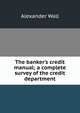 The banker's credit manual; a complete survey of the credit department, Alexander Wall 