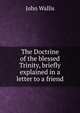 The Doctrine of the blessed Trinity, briefly explained in a letter to a friend, John Wallis 