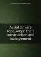 Aerial or wire rope-ways: their construction and management, Alexander James Wallis-Tayler 
