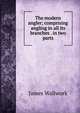 The modern angler; comprising angling in all its branches . in two parts, James Wallwork 