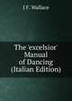 The 'excelsior' Manual of Dancing (Italian Edition), J F. Wallace 