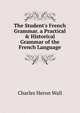 The Student's French Grammar. a Practical & Historical Grammar of the French Language, Charles Heron Wall 