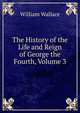 The History of the Life and Reign of George the Fourth, Volume 3, William Wallace 