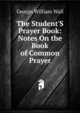 The Student'S Prayer Book: Notes On the Book of Common Prayer, George William Wall 