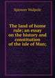 The land of home rule; an essay on the history and constitution of the isle of Man;, Walpole, Spencer, Sir, 1839-1907 