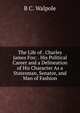 The Life of . Charles James Fox: . His Political Career and a Delineation of His Character As a Statesman, Senator, and Man of Fashion, B C. Walpole 