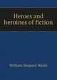Heroes and heroines of fiction, William Shepard Walsh 
