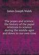 The popes and science; the history of the papal relations to science during the middle ages and down to our own time, James Joseph Walsh 