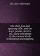 The shot-gun and sporting rifle: and the dogs, ponies, ferrets, &c., used with them in the various kinds of shooting and trapping, J H. 1810-1888 Walsh 