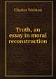 Truth, an essay in moral reconstruction, Charles Walston 
