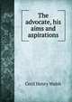 The advocate, his aims and aspirations, Cecil Henry Walsh 