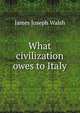 What civilization owes to Italy, James Joseph Walsh 
