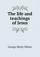 The life and teachings of Jesus, George Henry Walser 