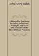 A Manual for Teacher's: Including Definitions, Principles and Rules and Solutions of the More Difficult Problems, John Henry Walsh 