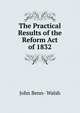 The Practical Results of the Reform Act of 1832, John Benn- Walsh 