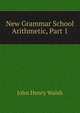 New Grammar School Arithmetic, Part 1, John Henry Walsh 