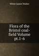 Flora of the Bristol coal-field Volume pt.1-6, White James Walter 