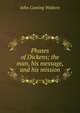 Phases of Dickens; the man, his message, and his mission, John Cuming Walters 