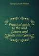 Practical guide to the wild flowers and fruits microform, George Lincoln Walton 