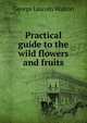 Practical guide to the wild flowers and fruits, George Lincoln Walton 