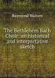 The Bethlehem Bach Choir: an historical and interpretative sketch, Raymond Walters 