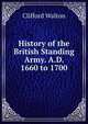 History of the British Standing Army.. A.D. 1660 to 1700, Clifford Walton 
