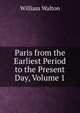 Paris from the Earliest Period to the Present Day, Volume 1, William Walton 