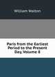 Paris from the Earliest Period to the Present Day, Volume 8, William Walton 